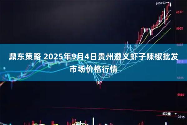 鼎东策略 2025年9月4日贵州遵义虾子辣椒批发市场价格行情