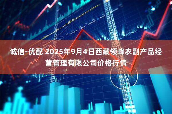 诚信-优配 2025年9月4日西藏领峰农副产品经营管理有限公司价格行情