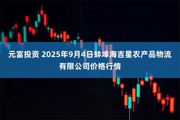 元富投资 2025年9月4日蚌埠海吉星农产品物流有限公司价格行情