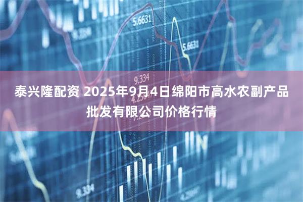 泰兴隆配资 2025年9月4日绵阳市高水农副产品批发有限公司价格行情