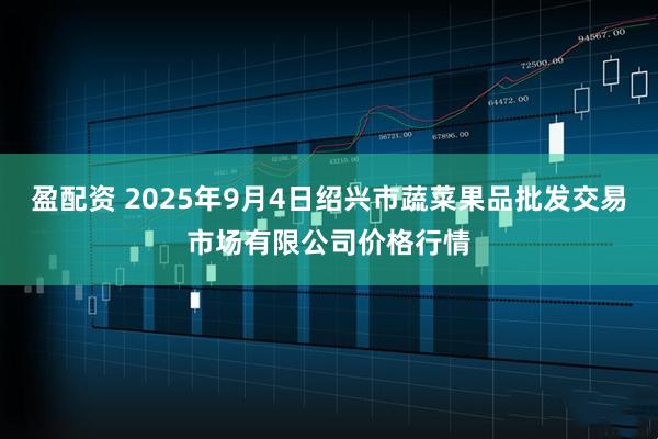 盈配资 2025年9月4日绍兴市蔬菜果品批发交易市场有限公司价格行情