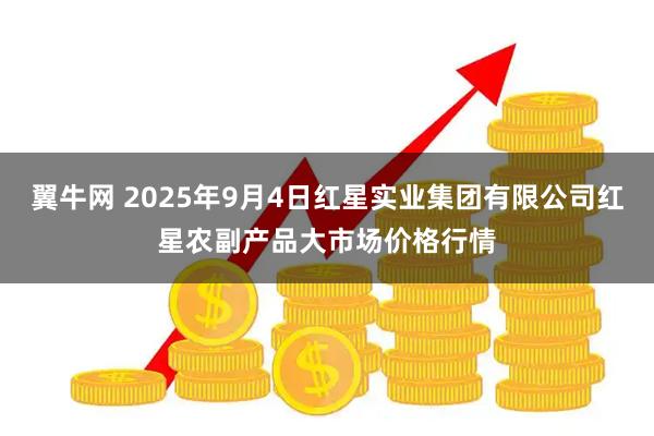 翼牛网 2025年9月4日红星实业集团有限公司红星农副产品大市场价格行情