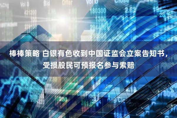棒棒策略 白银有色收到中国证监会立案告知书，受损股民可预报名参与索赔