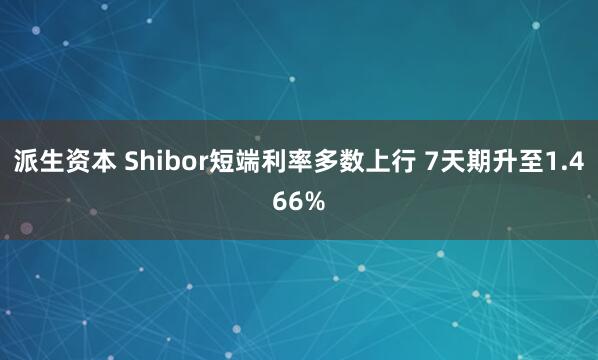 派生资本 Shibor短端利率多数上行 7天期升至1.466%