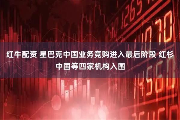 红牛配资 星巴克中国业务竞购进入最后阶段 红杉中国等四家机构入围
