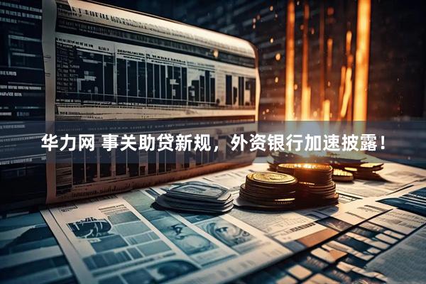 华力网 事关助贷新规，外资银行加速披露！