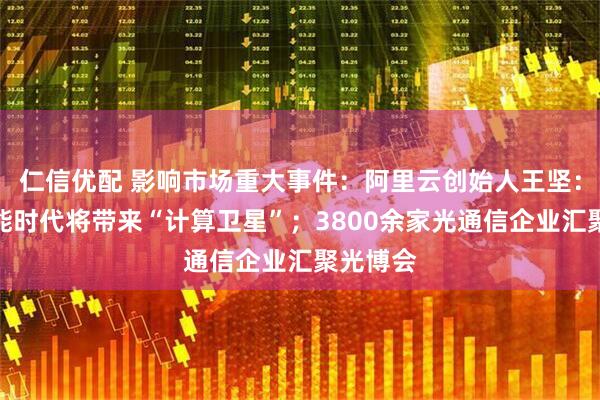 仁信优配 影响市场重大事件：阿里云创始人王坚：人工智能时代将带来“计算卫星”；3800余家光通信企业汇聚光博会