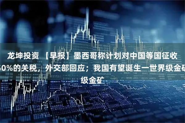 龙坤投资 【早报】墨西哥称计划对中国等国征收50%的关税，外交部回应；我国有望诞生一世界级金矿