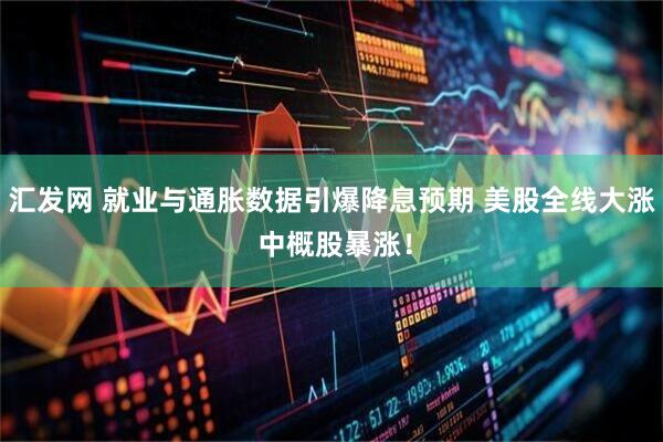 汇发网 就业与通胀数据引爆降息预期 美股全线大涨 中概股暴涨！