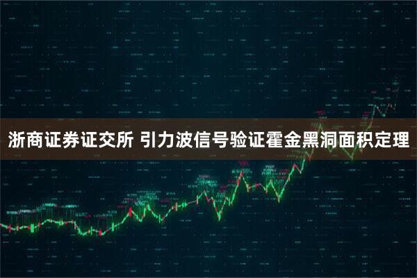 浙商证券证交所 引力波信号验证霍金黑洞面积定理