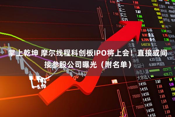 掌上乾坤 摩尔线程科创板IPO将上会！直接或间接参股公司曝光（附名单）