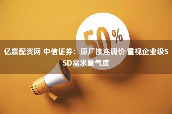 亿赢配资网 中信证券：原厂接连调价 重视企业级SSD需求景气度