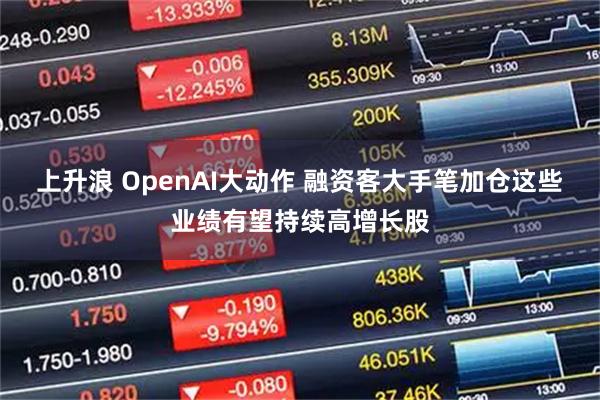 上升浪 OpenAI大动作 融资客大手笔加仓这些业绩有望持续高增长股