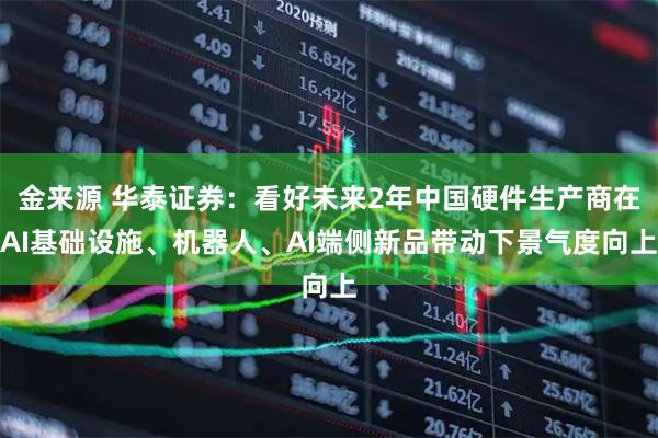 金来源 华泰证券：看好未来2年中国硬件生产商在AI基础设施、机器人、AI端侧新品带动下景气度向上