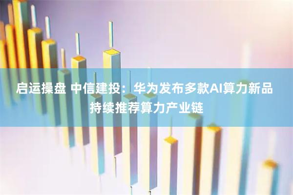 启运操盘 中信建投：华为发布多款AI算力新品 持续推荐算力产业链