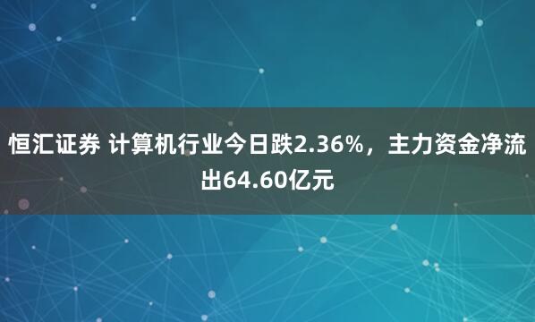 恒汇证券 计算机行业今日跌2.36%，主力资金净流出64.60亿元
