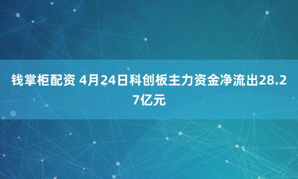 钱掌柜配资 4月24日科创板主力资金净流出28.27亿元