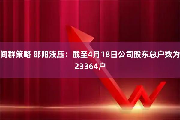 间群策略 邵阳液压：截至4月18日公司股东总户数为23364户