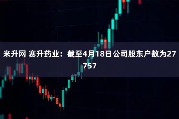 米升网 赛升药业：截至4月18日公司股东户数为27757