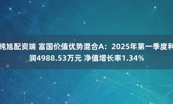 纯旭配资端 富国价值优势混合A：2025年第一季度利润4988.53万元 净值增长率1.34%