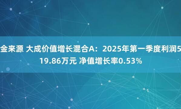 金来源 大成价值增长混合A：2025年第一季度利润519.86万元 净值增长率0.53%