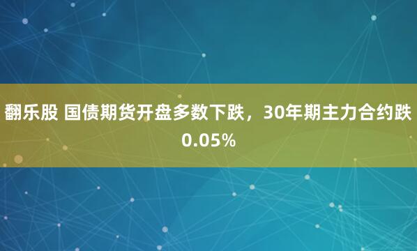 翻乐股 国债期货开盘多数下跌，30年期主力合约跌0.05%