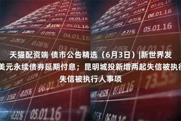 天猫配资端 债市公告精选（6月3日）|新世界发展34亿美元永续债券延期付息；昆明城投新增两起失信被执行人事项