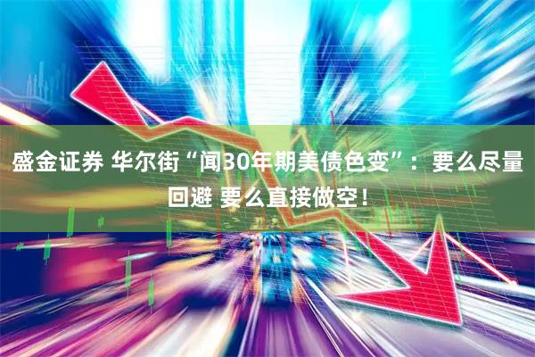 盛金证券 华尔街“闻30年期美债色变”：要么尽量回避 要么直接做空！
