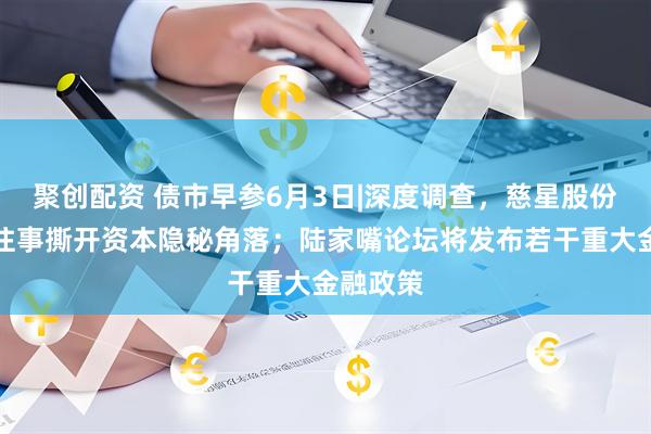 聚创配资 债市早参6月3日|深度调查，慈星股份可交债往事撕开资本隐秘角落；陆家嘴论坛将发布若干重大金融政策