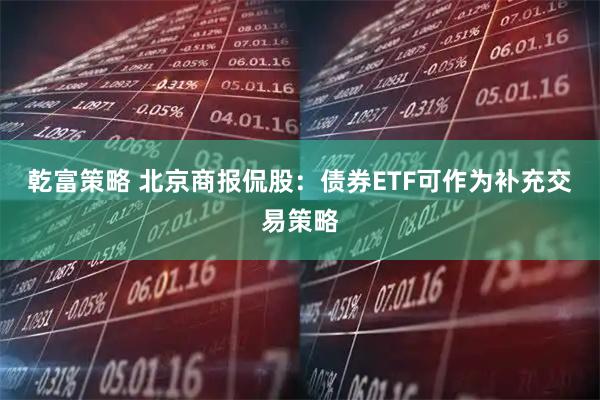 乾富策略 北京商报侃股：债券ETF可作为补充交易策略