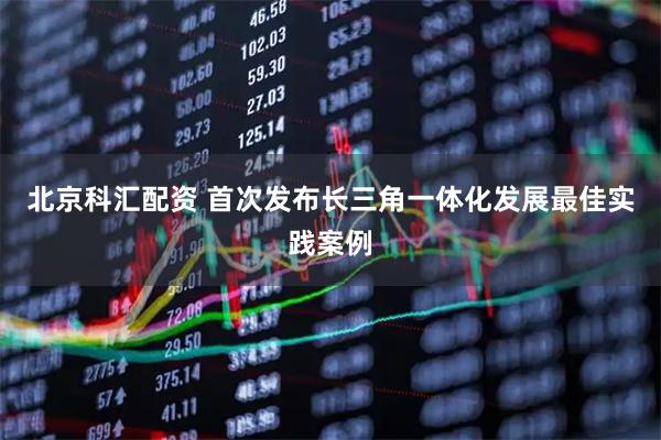 北京科汇配资 首次发布长三角一体化发展最佳实践案例
