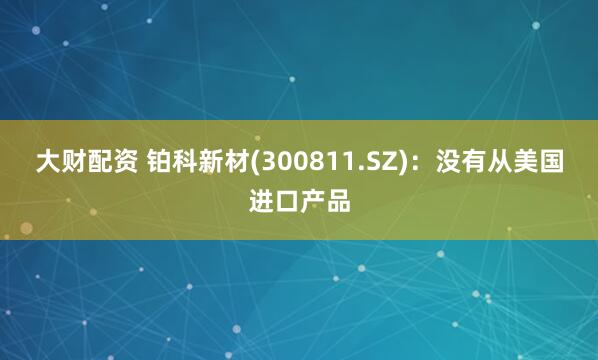 大财配资 铂科新材(300811.SZ)：没有从美国进口产品