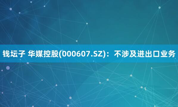 钱坛子 华媒控股(000607.SZ)：不涉及进出口业务