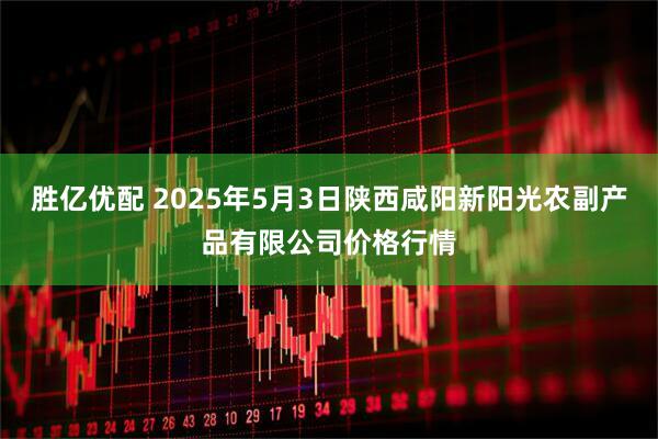 胜亿优配 2025年5月3日陕西咸阳新阳光农副产品有限公司价格行情