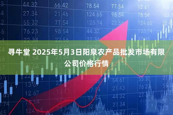 寻牛堂 2025年5月3日阳泉农产品批发市场有限公司价格行情