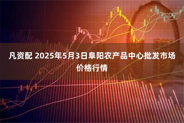 凡资配 2025年5月3日阜阳农产品中心批发市场价格行情