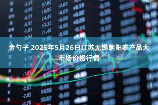 金勺子 2025年5月26日江苏无锡朝阳农产品大市场价格行情