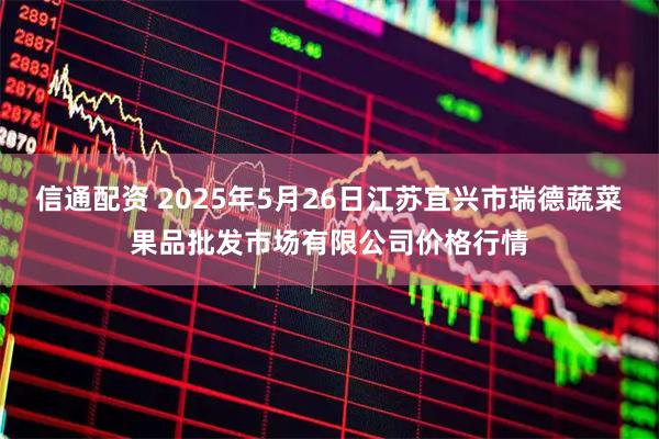 信通配资 2025年5月26日江苏宜兴市瑞德蔬菜果品批发市场有限公司价格行情