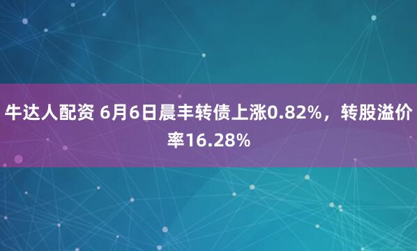 牛达人配资 6月6日晨丰转债上涨0.82%，转股溢价率16.28%