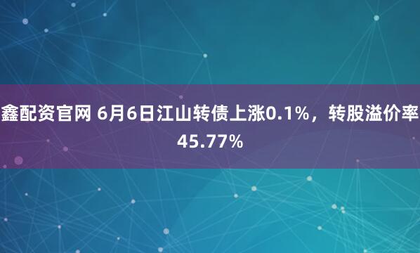 鑫配资官网 6月6日江山转债上涨0.1%，转股溢价率45.77%