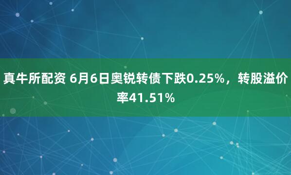 真牛所配资 6月6日奥锐转债下跌0.25%，转股溢价率41.51%