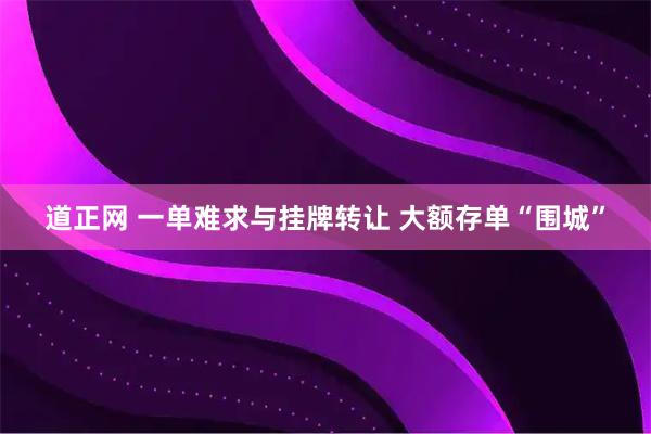 道正网 一单难求与挂牌转让 大额存单“围城”