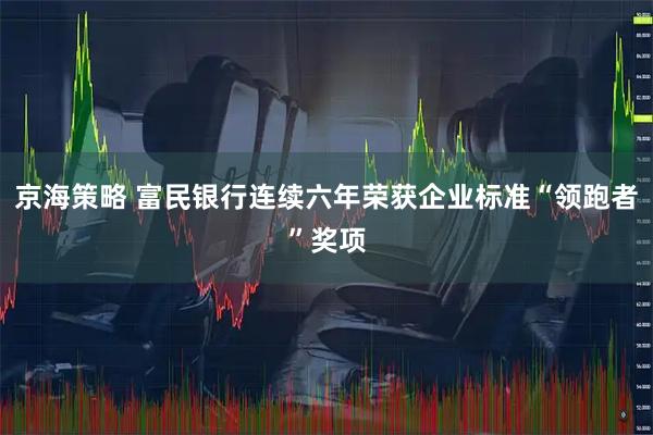 京海策略 富民银行连续六年荣获企业标准“领跑者”奖项