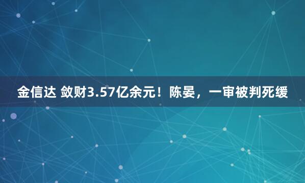 金信达 敛财3.57亿余元！陈晏，一审被判死缓