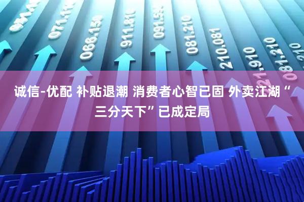 诚信-优配 补贴退潮 消费者心智已固 外卖江湖“三分天下”已成定局