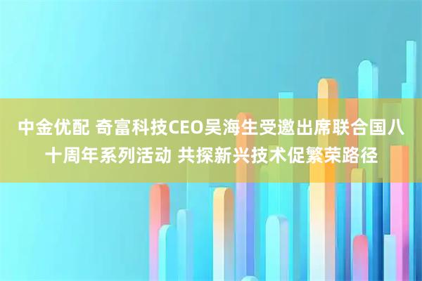 中金优配 奇富科技CEO吴海生受邀出席联合国八十周年系列活动 共探新兴技术促繁荣路径
