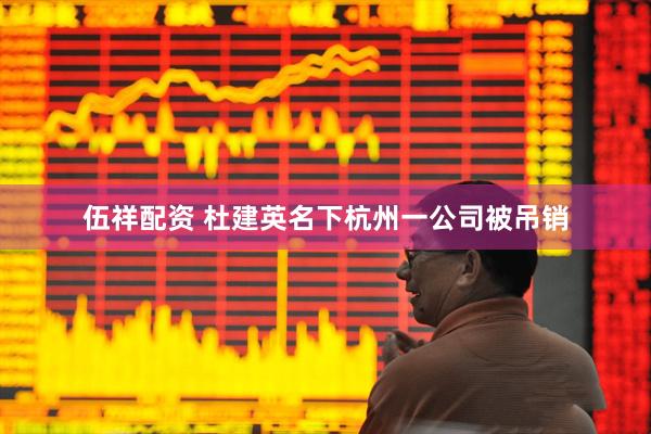 伍祥配资 杜建英名下杭州一公司被吊销