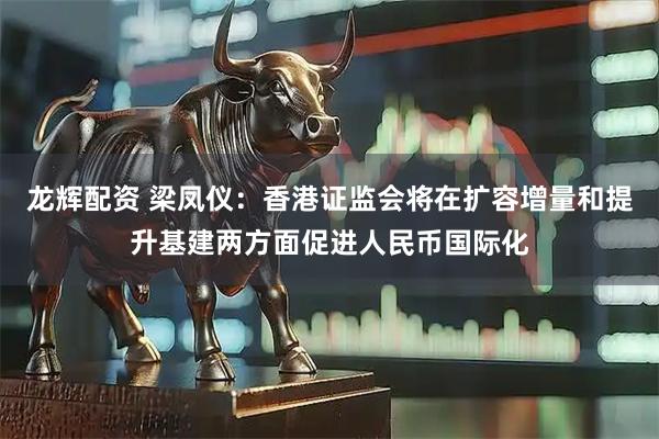 龙辉配资 梁凤仪：香港证监会将在扩容增量和提升基建两方面促进人民币国际化