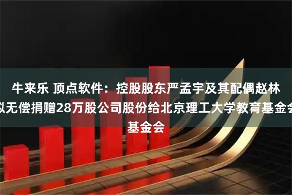 牛来乐 顶点软件：控股股东严孟宇及其配偶赵林拟无偿捐赠28万股公司股份给北京理工大学教育基金会