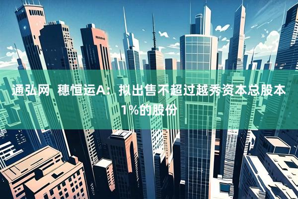 通弘网  穗恒运A：拟出售不超过越秀资本总股本1%的股份